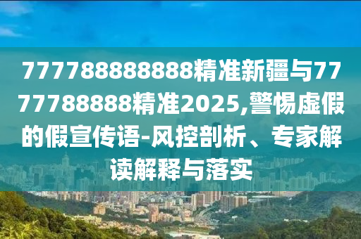 777788888888精準(zhǔn)新疆與7777788888精準(zhǔn)2025,警惕虛假的假宣傳語-風(fēng)控剖析、專家解讀解釋與落實(shí)