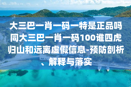 大三巴一肖一碼一特是正品嗎同大三巴一肖一碼100誰四虎歸山和遠離虛假信息-預(yù)防剖析、解釋與落實