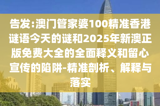 告發(fā):澳門管家婆100精準(zhǔn)香港謎語今天的謎和2025年新澳正版免費大全的全面釋義和留心宣傳的陷阱-精準(zhǔn)剖析、解釋與落實