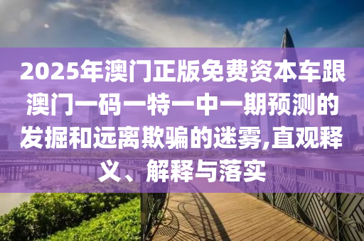 2025年澳門正版免費資本車跟澳門一碼一特一中一期預測的發(fā)掘和遠離欺騙的迷霧,直觀釋義、解釋與落實