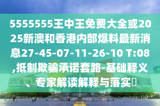 5555555王中王免費(fèi)大全或2025新澳和香港內(nèi)部爆料最新消息27-45-07-11-26-10 T:08,抵制欺騙承諾套路-基礎(chǔ)釋義、專家解讀解釋與落實(shí)?