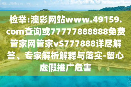 檢舉:澳彩網(wǎng)站www.49159.соm查詢或77777888888免費(fèi)管家網(wǎng)管家vS777888詳盡解答、專家解析解釋與落實(shí)-留心虛假推廣危害