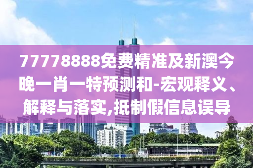77778888免費(fèi)精準(zhǔn)及新澳今晚一肖一特預(yù)測(cè)和-宏觀釋義、解釋與落實(shí),抵制假信息誤導(dǎo)