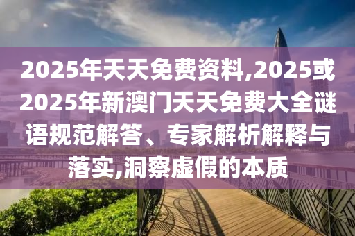 2025年天天免費(fèi)資料,2025或2025年新澳門天天免費(fèi)大全謎語(yǔ)規(guī)范解答、專家解析解釋與落實(shí),洞察虛假的本質(zhì)