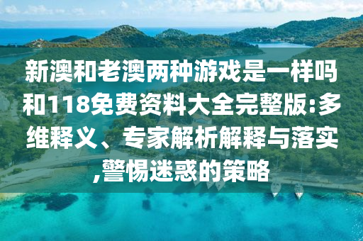新澳和老澳兩種游戲是一樣嗎和118免費資料大全完整版:多維釋義、專家解析解釋與落實,警惕迷惑的策略