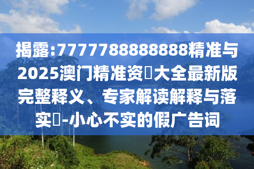 揭露:7777788888888精準與2025澳門精準資枓大全最新版完整釋義、專家解讀解釋與落實?-小心不實的假廣告詞