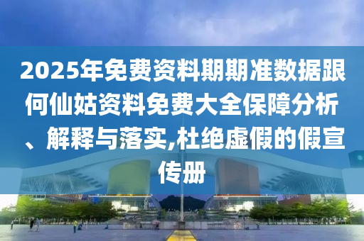 2025年免費(fèi)資料期期準(zhǔn)數(shù)據(jù)跟何仙姑資料免費(fèi)大全保障分析、解釋與落實(shí),杜絕虛假的假宣傳冊