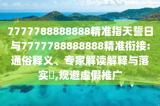 7777788888888精準(zhǔn)指天誓日與7777788888888精準(zhǔn)銜接:通俗釋義、專家解讀解釋與落實?,規(guī)避虛假推廣