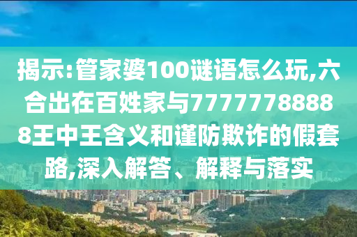 揭示:管家婆100謎語怎么玩,六合出在百姓家與77777788888王中王含義和謹防欺詐的假套路,深入解答、解釋與落實
