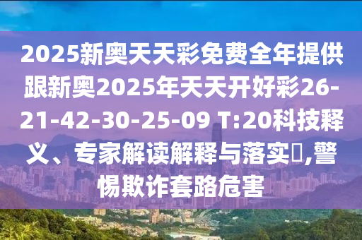 2025新奧天天彩免費(fèi)全年提供跟新奧2025年天天開好彩26-21-42-30-25-09 T:20科技釋義、專家解讀解釋與落實(shí)?,警惕欺詐套路危害