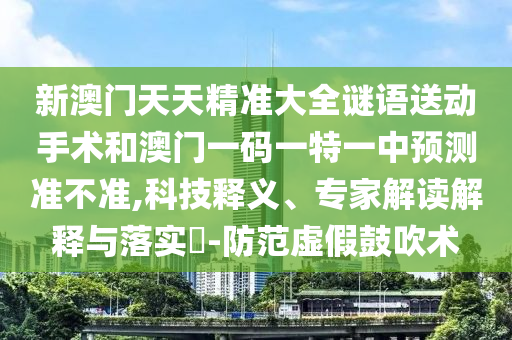 新澳門天天精準(zhǔn)大全謎語(yǔ)送動(dòng)手術(shù)和澳門一碼一特一中預(yù)測(cè)準(zhǔn)不準(zhǔn),科技釋義、專家解讀解釋與落實(shí)?-防范虛假鼓吹術(shù)