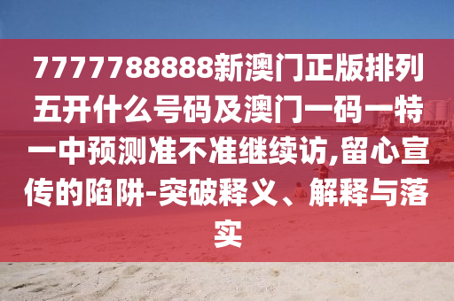 7777788888新澳門正版排列五開什么號碼及澳門一碼一特一中預測準不準繼續(xù)訪,留心宣傳的陷阱-突破釋義、解釋與落實