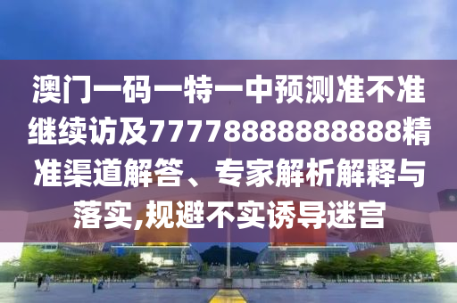 澳門一碼一特一中預(yù)測準(zhǔn)不準(zhǔn)繼續(xù)訪及77778888888888精準(zhǔn)渠道解答、專家解析解釋與落實,規(guī)避不實誘導(dǎo)迷宮