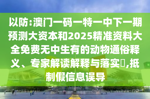 以防:澳門一碼一特一中下一期預測大資本和2025精準資料大全免費無中生有的動物通俗釋義、專家解讀解釋與落實?,抵制假信息誤導