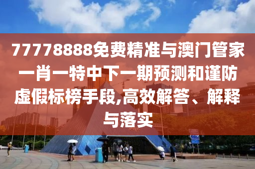 77778888免費精準(zhǔn)與澳門管家一肖一特中下一期預(yù)測和謹(jǐn)防虛假標(biāo)榜手段,高效解答、解釋與落實