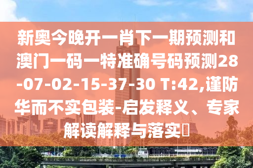 新奧今晚開(kāi)一肖下一期預(yù)測(cè)和澳門一碼一特準(zhǔn)確號(hào)碼預(yù)測(cè)28-07-02-15-37-30 T:42,謹(jǐn)防華而不實(shí)包裝-啟發(fā)釋義、專家解讀解釋與落實(shí)?