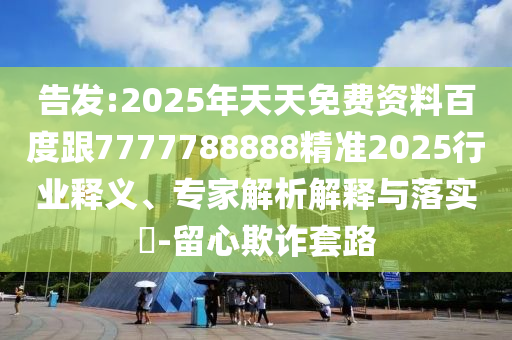 告發(fā):2025年天天免費(fèi)資料百度跟7777788888精準(zhǔn)2025行業(yè)釋義、專家解析解釋與落實(shí)?-留心欺詐套路