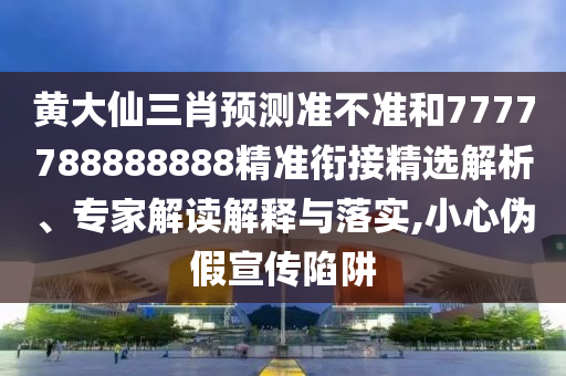 黃大仙三肖預(yù)測(cè)準(zhǔn)不準(zhǔn)和7777788888888精準(zhǔn)銜接精選解析、專家解讀解釋與落實(shí),小心偽假宣傳陷阱