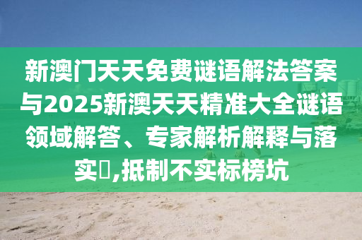 新澳門天天免費(fèi)謎語解法答案與2025新澳天天精準(zhǔn)大全謎語領(lǐng)域解答、專家解析解釋與落實(shí)?,抵制不實(shí)標(biāo)榜坑