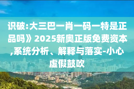 識破:大三巴一肖一碼一特是正品嗎》2025新奧正版免費(fèi)資本,系統(tǒng)分析、解釋與落實(shí)-小心虛假鼓吹