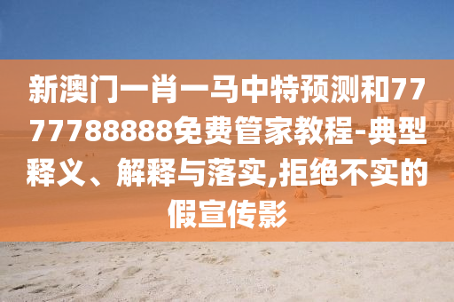 新澳門一肖一馬中特預(yù)測(cè)和7777788888免費(fèi)管家教程-典型釋義、解釋與落實(shí),拒絕不實(shí)的假宣傳影