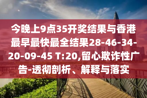 今晚上9點35開獎結果與香港最早最快最全結果28-46-34-20-09-45 T:20,留心欺詐性廣告-透徹剖析、解釋與落實