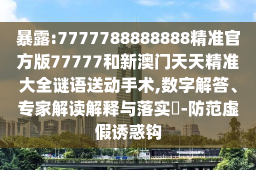 暴露:7777788888888精準(zhǔn)官方版77777和新澳門天天精準(zhǔn)大全謎語送動手術(shù),數(shù)字解答、專家解讀解釋與落實(shí)?-防范虛假誘惑鉤