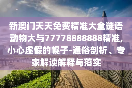 新澳門天天免費精準大全謎語動物大與77778888888精準,小心虛假的幌子-通俗剖析、專家解讀解釋與落實