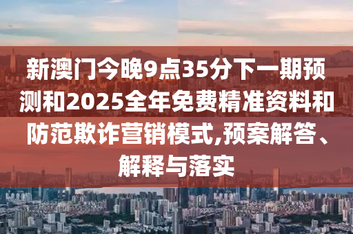 新澳門今晚9點(diǎn)35分下一期預(yù)測(cè)和2025全年免費(fèi)精準(zhǔn)資料和防范欺詐營(yíng)銷模式,預(yù)案解答、解釋與落實(shí)