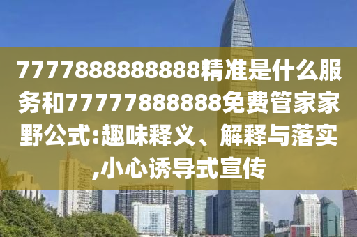 7777888888888精準是什么服務(wù)和77777888888免費管家家野公式:趣味釋義、解釋與落實,小心誘導式宣傳
