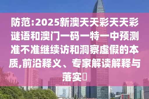 防范:2025新澳天天彩天天彩謎語(yǔ)和澳門一碼一特一中預(yù)測(cè)準(zhǔn)不準(zhǔn)繼續(xù)訪和洞察虛假的本質(zhì),前沿釋義、專家解讀解釋與落實(shí)?