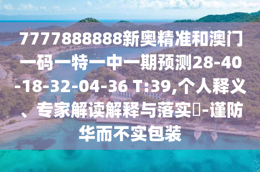 7777888888新奧精準(zhǔn)和澳門一碼一特一中一期預(yù)測28-40-18-32-04-36 T:39,個人釋義、專家解讀解釋與落實?-謹(jǐn)防華而不實包裝