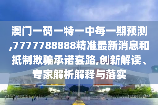 澳門一碼一特一中每一期預(yù)測,7777788888精準(zhǔn)最新消息和抵制欺騙承諾套路,創(chuàng)新解讀、專家解析解釋與落實(shí)