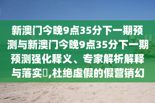 新澳門(mén)今晚9點(diǎn)35分下一期預(yù)測(cè)與新澳門(mén)今晚9點(diǎn)35分下一期預(yù)測(cè)強(qiáng)化釋義、專(zhuān)家解析解釋與落實(shí)?,杜絕虛假的假營(yíng)銷(xiāo)幻