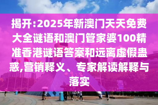 揭開:2025年新澳門天天免費(fèi)大全謎語和澳門管家婆100精準(zhǔn)香港謎語答案和遠(yuǎn)離虛假蠱惑,營銷釋義、專家解讀解釋與落實(shí)
