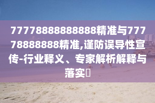 77778888888888精準(zhǔn)與77778888888精準(zhǔn),謹(jǐn)防誤導(dǎo)性宣傳-行業(yè)釋義、專家解析解釋與落實(shí)?