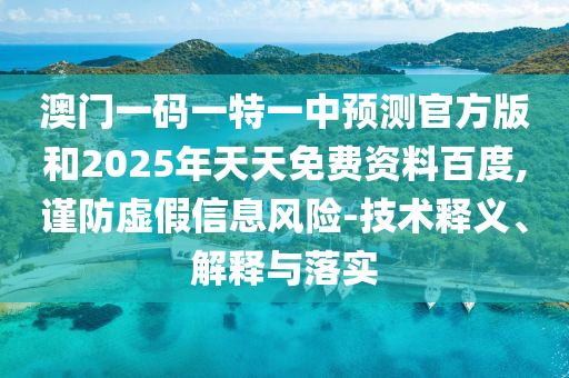 澳門一碼一特一中預(yù)測(cè)官方版和2025年天天免費(fèi)資料百度,謹(jǐn)防虛假信息風(fēng)險(xiǎn)-技術(shù)釋義、解釋與落實(shí)