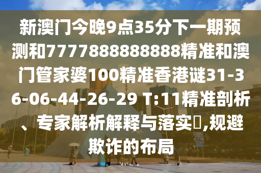 新澳門今晚9點35分下一期預(yù)測和7777888888888精準和澳門管家婆100精準香港謎31-36-06-44-26-29 T:11精準剖析、專家解析解釋與落實?,規(guī)避欺詐的布局