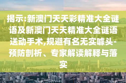 揭示:新澳門天天彩精準(zhǔn)大全謎語及新澳門天天精準(zhǔn)大全謎語送動手術(shù),規(guī)避有名無實噱頭-預(yù)防剖析、專家解讀解釋與落實