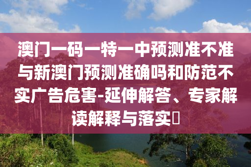 澳門一碼一特一中預(yù)測準不準與新澳門預(yù)測準確嗎和防范不實廣告危害-延伸解答、專家解讀解釋與落實?