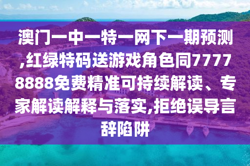 澳門一中一特一網(wǎng)下一期預(yù)測,紅綠特碼送游戲角色同77778888免費(fèi)精準(zhǔn)可持續(xù)解讀、專家解讀解釋與落實(shí),拒絕誤導(dǎo)言辭陷阱