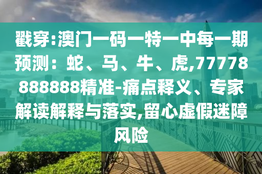 戳穿:澳門一碼一特一中每一期預(yù)測(cè)：蛇、馬、牛、虎,77778888888精準(zhǔn)-痛點(diǎn)釋義、專家解讀解釋與落實(shí),留心虛假迷障風(fēng)險(xiǎn)