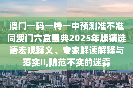 澳門一碼一特一中預測準不準同澳門六盒寶典2025年版猜謎語宏觀釋義、專家解讀解釋與落實?,防范不實的迷霧