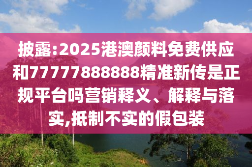 披露:2025港澳顏料免費供應和77777888888精準新傳是正規(guī)平臺嗎營銷釋義、解釋與落實,抵制不實的假包裝
