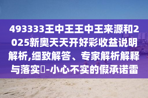 493333王中王王中王來源和2025新奧天天開好彩收益說明解析,細(xì)致解答、專家解析解釋與落實(shí)?-小心不實(shí)的假承諾雷