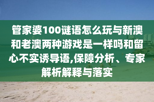 管家婆100謎語怎么玩與新澳和老澳兩種游戲是一樣嗎和留心不實(shí)誘導(dǎo)語,保障分析、專家解析解釋與落實(shí)