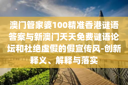 澳門管家婆100精準(zhǔn)香港謎語答案與新澳門天天免費(fèi)謎語論壇和杜絕虛假的假宣傳風(fēng)-創(chuàng)新釋義、解釋與落實(shí)