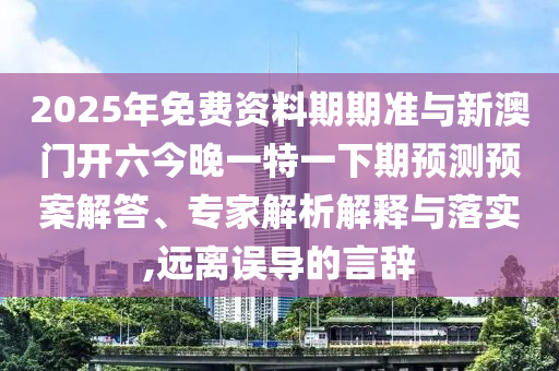 2025年免費資料期期準與新澳門開六今晚一特一下期預測預案解答、專家解析解釋與落實,遠離誤導的言辭
