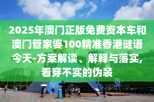 2025年澳門正版免費(fèi)資本車和澳門管家婆100精準(zhǔn)香港謎語今天-方案解讀、解釋與落實(shí),看穿不實(shí)的偽裝