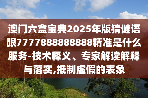 澳門六盒寶典2025年版猜謎語跟7777888888888精準是什么服務(wù)-技術(shù)釋義、專家解讀解釋與落實,抵制虛假的表象